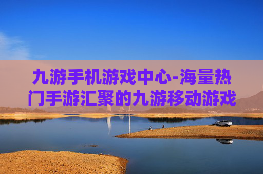 九游手机游戏中心-海量热门手游汇聚的九游移动游戏平台