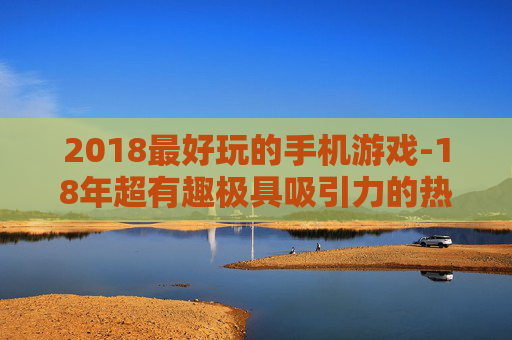 2018最好玩的手机游戏-18年超有趣极具吸引力的热门手游