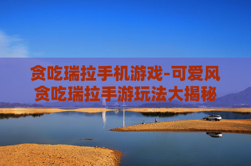 贪吃瑞拉手机游戏-可爱风贪吃瑞拉手游玩法大揭秘