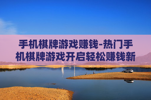 手机棋牌游戏赚钱-热门手机棋牌游戏开启轻松赚钱新途径 手机棋牌游戏赚钱-热门手机棋牌游戏开启轻松赚钱新途径