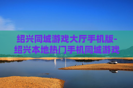 绍兴同城游戏大厅手机版-绍兴本地热门手机同城游戏平台体验 绍兴同城游戏大厅手机版-绍兴本地热门手机同城游戏平台体验