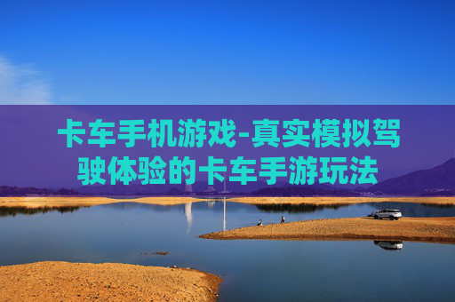 卡车手机游戏-真实模拟驾驶体验的卡车手游玩法 卡车手机游戏-真实模拟驾驶体验的卡车手游玩法