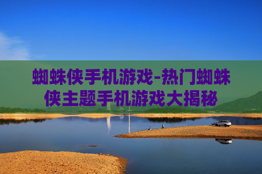 蜘蛛侠手机游戏-热门蜘蛛侠主题手机游戏大揭秘 蜘蛛侠手机游戏-热门蜘蛛侠主题手机游戏大揭秘
