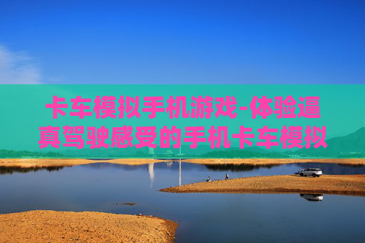 卡车模拟手机游戏-体验逼真驾驶感受的手机卡车模拟游戏