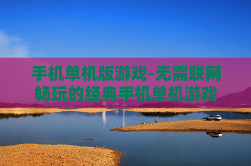 手机单机版游戏-无需联网畅玩的经典手机单机游戏 手机单机版游戏-无需联网畅玩的经典手机单机游戏