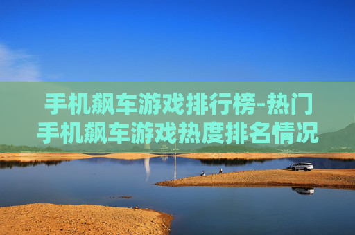 手机飙车游戏排行榜-热门手机飙车游戏热度排名情况 手机飙车游戏排行榜-热门手机飙车游戏热度排名情况