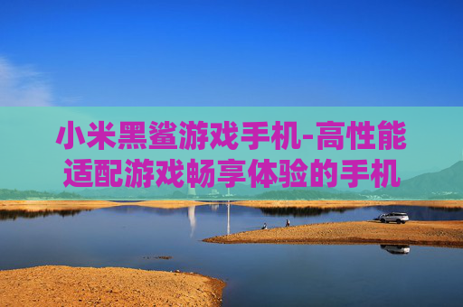 小米黑鲨游戏手机-高性能适配游戏畅享体验的手机 小米黑鲨游戏手机-高性能适配游戏畅享体验的手机