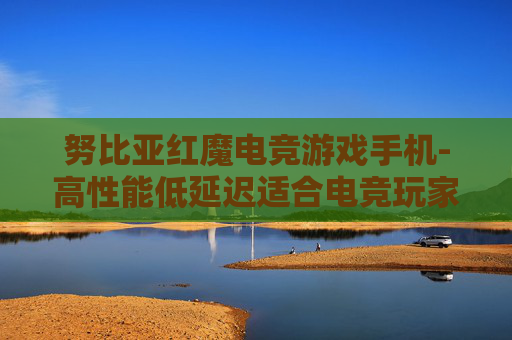 努比亚红魔电竞游戏手机-高性能低延迟适合电竞玩家的手机 努比亚红魔电竞游戏手机-高性能低延迟适合电竞玩家的手机