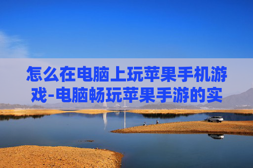 怎么在电脑上玩苹果手机游戏-电脑畅玩苹果手游的实用操作方法