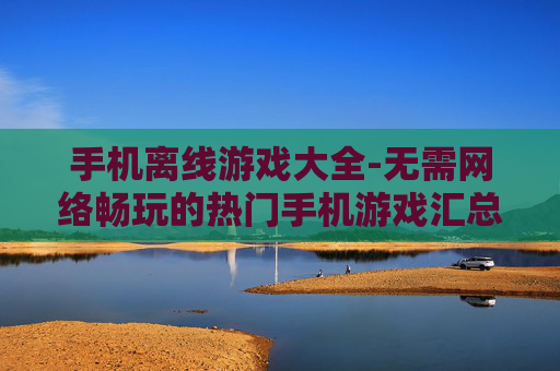 手机离线游戏大全-无需网络畅玩的热门手机游戏汇总 手机离线游戏大全-无需网络畅玩的热门手机游戏汇总