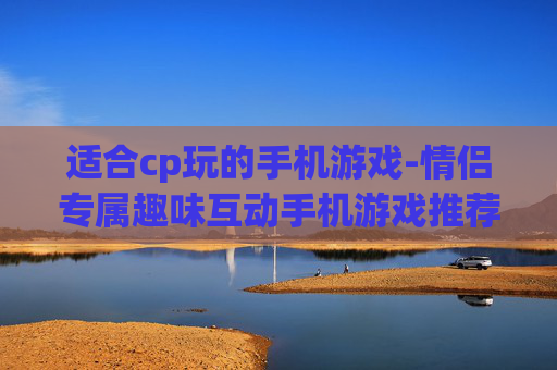 适合cp玩的手机游戏-情侣专属趣味互动手机游戏推荐