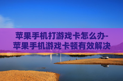 苹果手机打游戏卡怎么办-苹果手机游戏卡顿有效解决办法 苹果手机打游戏卡怎么办-苹果手机游戏卡顿有效解决办法