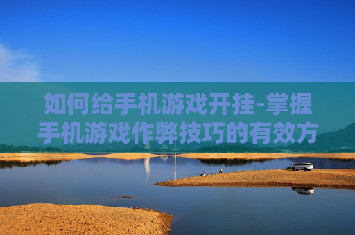 如何给手机游戏开挂-掌握手机游戏作弊技巧的有效方法 如何给手机游戏开挂-掌握手机游戏作弊技巧的有效方法