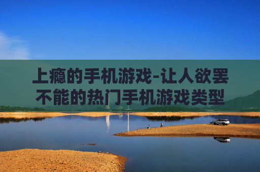 上瘾的手机游戏-让人欲罢不能的热门手机游戏类型 上瘾的手机游戏-让人欲罢不能的热门手机游戏类型