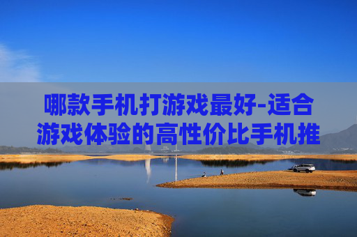 哪款手机打游戏最好-适合游戏体验的高性价比手机推荐