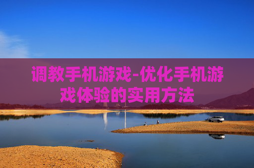 调教手机游戏-优化手机游戏体验的实用方法 调教手机游戏-优化手机游戏体验的实用方法