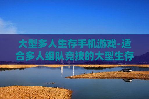 大型多人生存手机游戏-适合多人组队竞技的大型生存手游 大型多人生存手机游戏-适合多人组队竞技的大型生存手游
