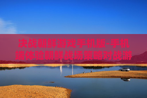 决战朝鲜游戏手机版-手机端体验朝鲜战场策略对战游戏 决战朝鲜游戏手机版-手机端体验朝鲜战场策略对战游戏