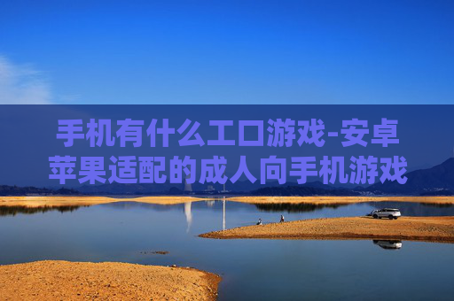 手机有什么工口游戏-安卓苹果适配的成人向手机游戏推荐 手机有什么工口游戏-安卓苹果适配的成人向手机游戏推荐