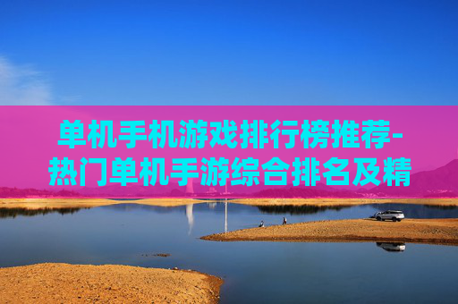 单机手机游戏排行榜推荐-热门单机手游综合排名及精选推荐 单机手机游戏排行榜推荐-热门单机手游综合排名及精选推荐