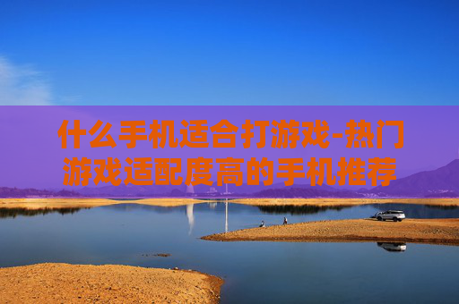 什么手机适合打游戏-热门游戏适配度高的手机推荐 什么手机适合打游戏-热门游戏适配度高的手机推荐