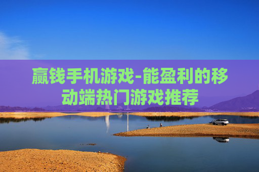 赢钱手机游戏-能盈利的移动端热门游戏推荐 赢钱手机游戏-能盈利的移动端热门游戏推荐