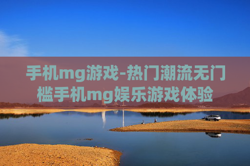 手机mg游戏-热门潮流无门槛手机mg娱乐游戏体验 手机mg游戏-热门潮流无门槛手机mg娱乐游戏体验