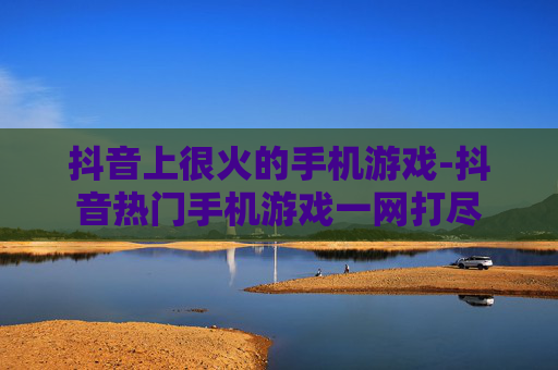 抖音上很火的手机游戏-抖音热门手机游戏一网打尽 抖音上很火的手机游戏-抖音热门手机游戏一网打尽