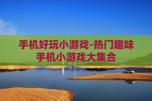 手机好玩小游戏-热门趣味手机小游戏大集合 手机好玩小游戏-热门趣味手机小游戏大集合