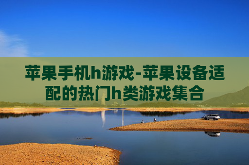 苹果手机h游戏-苹果设备适配的热门h类游戏集合 苹果手机h游戏-苹果设备适配的热门h类游戏集合