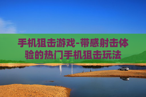 手机狙击游戏-带感射击体验的热门手机狙击玩法 手机狙击游戏-带感射击体验的热门手机狙击玩法