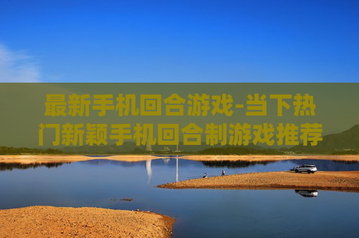 最新手机回合游戏-当下热门新颖手机回合制游戏推荐 最新手机回合游戏-当下热门新颖手机回合制游戏推荐