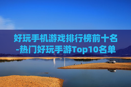 好玩手机游戏排行榜前十名-热门好玩手游Top10名单揭晓 好玩手机游戏排行榜前十名-热门好玩手游Top10名单揭晓