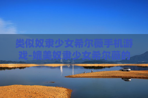 类似奴隶少女希尔薇手机游戏-媲美奴隶少女希尔薇的热门手机游戏推荐 类似奴隶少女希尔薇手机游戏-媲美奴隶少女希尔薇的热门手机游戏推荐