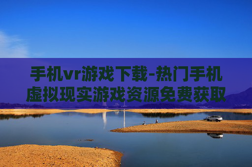 手机vr游戏下载-热门手机虚拟现实游戏资源免费获取 手机vr游戏下载-热门手机虚拟现实游戏资源免费获取
