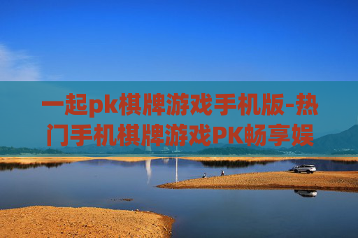 一起pk棋牌游戏手机版-热门手机棋牌游戏PK畅享娱乐体验 一起pk棋牌游戏手机版-热门手机棋牌游戏PK畅享娱乐体验