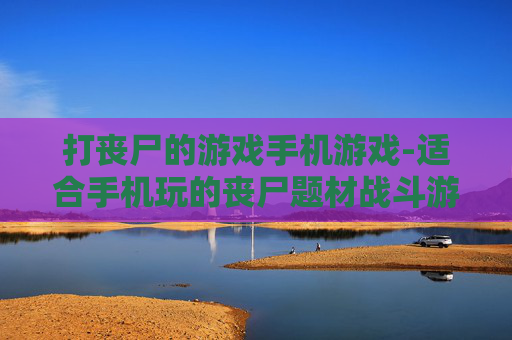 打丧尸的游戏手机游戏-适合手机玩的丧尸题材战斗游戏 打丧尸的游戏手机游戏-适合手机玩的丧尸题材战斗游戏