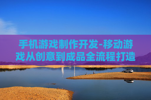 手机游戏制作开发-移动游戏从创意到成品全流程打造 手机游戏制作开发-移动游戏从创意到成品全流程打造