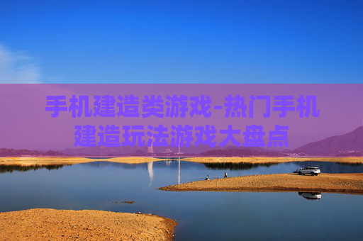 手机建造类游戏-热门手机建造玩法游戏大盘点 手机建造类游戏-热门手机建造玩法游戏大盘点