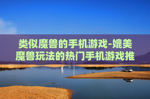 类似魔兽的手机游戏-媲美魔兽玩法的热门手机游戏推荐