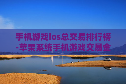 手机游戏ios总交易排行榜-苹果系统手机游戏交易金额排名情况 手机游戏ios总交易排行榜-苹果系统手机游戏交易金额排名情况