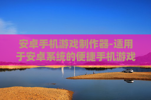 安卓手机游戏制作器-适用于安卓系统的便捷手机游戏创作工具 安卓手机游戏制作器-适用于安卓系统的便捷手机游戏创作工具