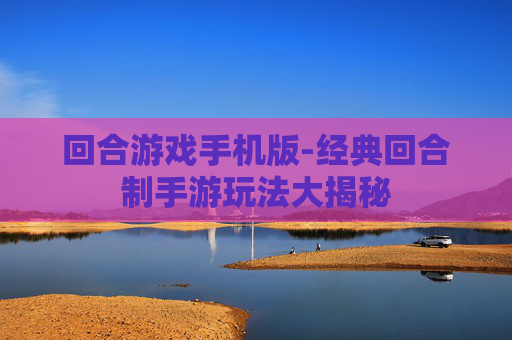 回合游戏手机版-经典回合制手游玩法大揭秘