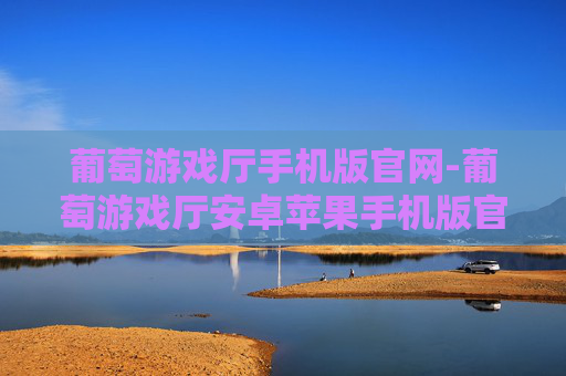 葡萄游戏厅手机版官网-葡萄游戏厅安卓苹果手机版官方下载平台 葡萄游戏厅手机版官网-葡萄游戏厅安卓苹果手机版官方下载平台