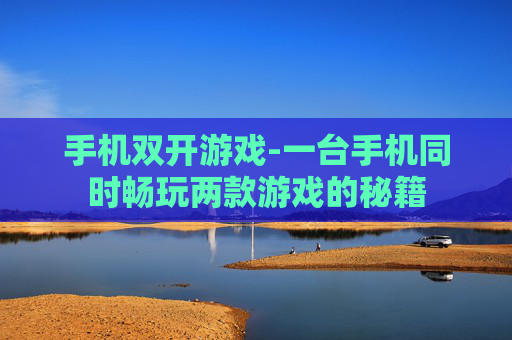 手机双开游戏-一台手机同时畅玩两款游戏的秘籍 手机双开游戏-一台手机同时畅玩两款游戏的秘籍