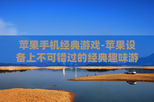 苹果手机经典游戏-苹果设备上不可错过的经典趣味游戏
