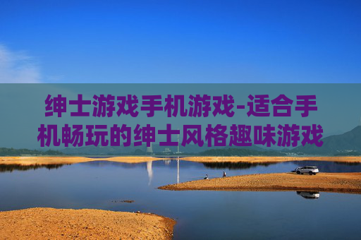 绅士游戏手机游戏-适合手机畅玩的绅士风格趣味游戏