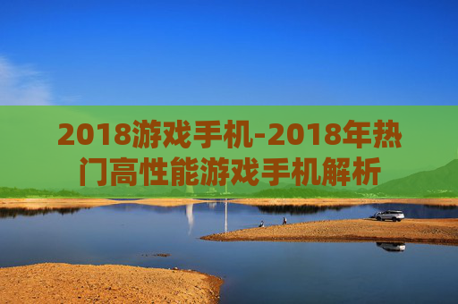 2018游戏手机-2018年热门高性能游戏手机解析 2018游戏手机-2018年热门高性能游戏手机解析