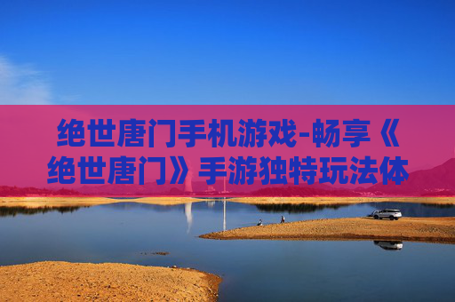 绝世唐门手机游戏-畅享《绝世唐门》手游独特玩法体验
