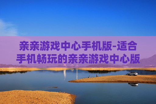 亲亲游戏中心手机版-适合手机畅玩的亲亲游戏中心版本 亲亲游戏中心手机版-适合手机畅玩的亲亲游戏中心版本